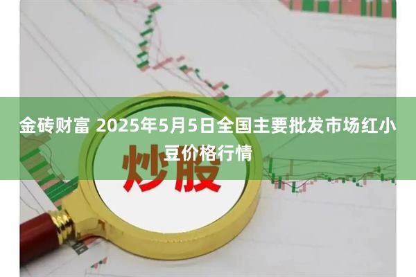 金砖财富 2025年5月5日全国主要批发市场红小豆价格行情