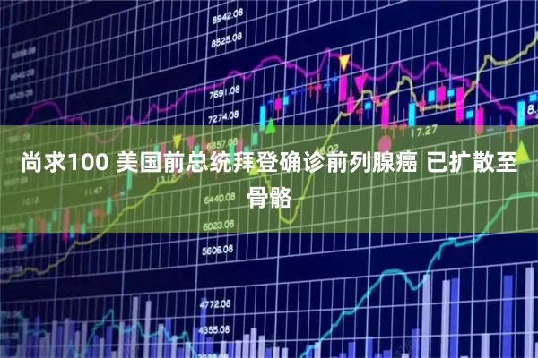 尚求100 美国前总统拜登确诊前列腺癌 已扩散至骨骼