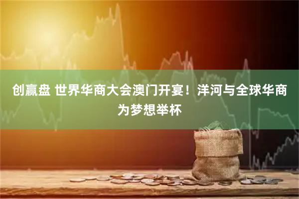 创赢盘 世界华商大会澳门开宴！洋河与全球华商为梦想举杯