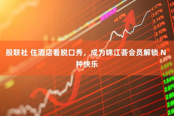 股联社 住酒店看脱口秀，成为锦江荟会员解锁 N 种快乐