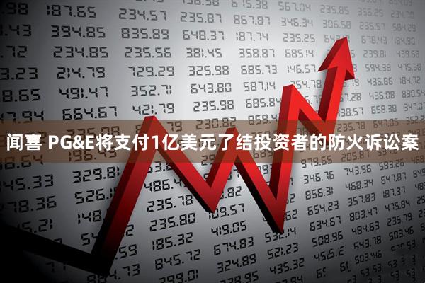 闻喜 PG&E将支付1亿美元了结投资者的防火诉讼案