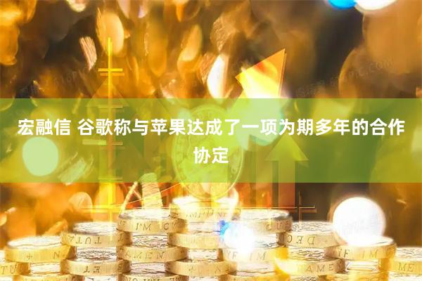 宏融信 谷歌称与苹果达成了一项为期多年的合作协定
