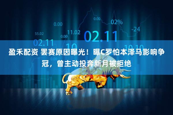 盈禾配资 罢赛原因曝光！曝C罗怕本泽马影响争冠，曾主动投奔新月被拒绝