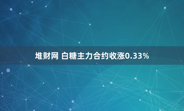 堆财网 白糖主力合约收涨0.33%