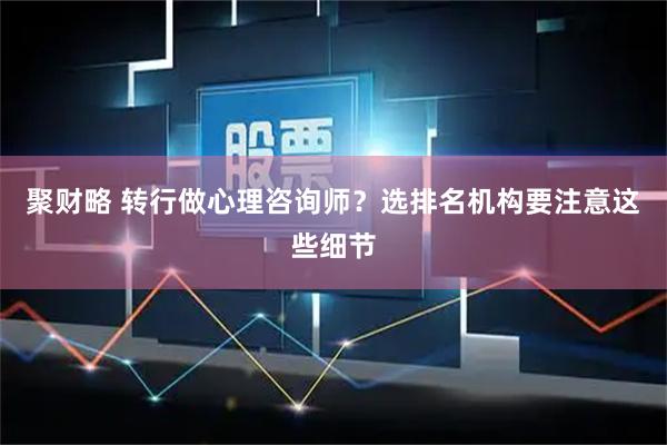 聚财略 转行做心理咨询师？选排名机构要注意这些细节