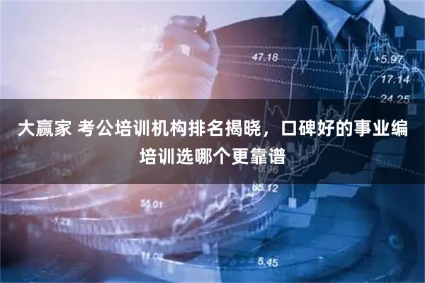 大赢家 考公培训机构排名揭晓，口碑好的事业编培训选哪个更靠谱