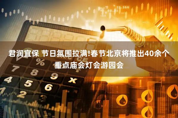 君润宜保 节日氛围拉满!春节北京将推出40余个重点庙会灯会游园会
