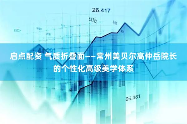 启点配资 气质折叠面——常州美贝尔高仲岳院长的个性化高级美学体系
