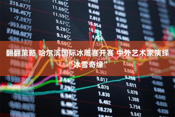 翻翻策略 哈尔滨国际冰雕赛开赛 中外艺术家演绎“冰雪奇缘”