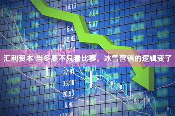 汇利资本 当冬奥不只看比赛，冰雪营销的逻辑变了