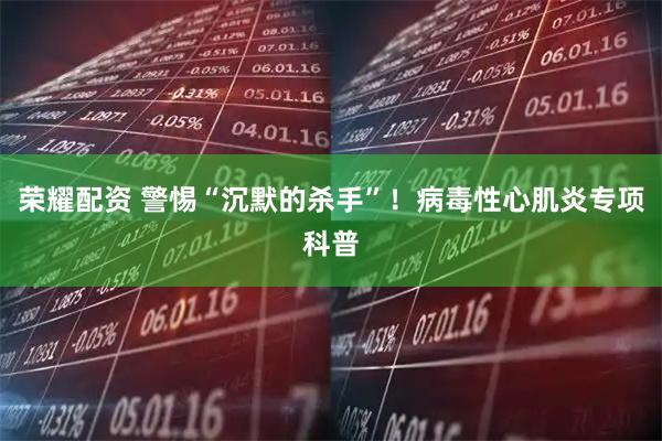 荣耀配资 警惕“沉默的杀手”！病毒性心肌炎专项科普