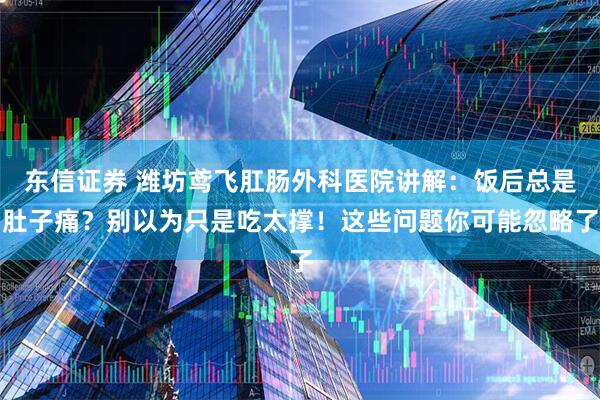 东信证券 潍坊鸢飞肛肠外科医院讲解：饭后总是肚子痛？别以为只是吃太撑！这些问题你可能忽略了