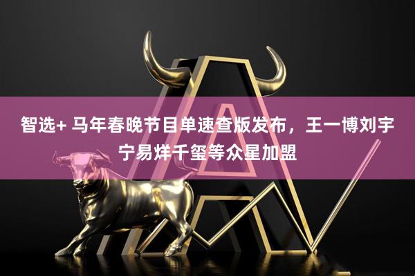 智选+ 马年春晚节目单速查版发布，王一博刘宇宁易烊千玺等众星加盟