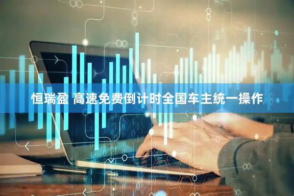 恒瑞盈 高速免费倒计时全国车主统一操作