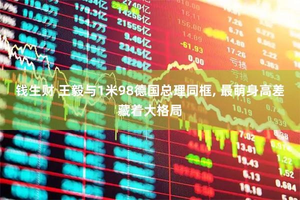 钱生财 王毅与1米98德国总理同框, 最萌身高差藏着大格局