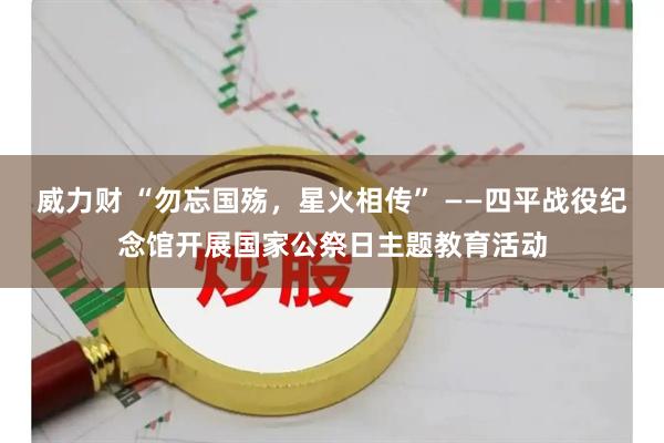 威力财 “勿忘国殇，星火相传” ——四平战役纪念馆开展国家公祭日主题教育活动