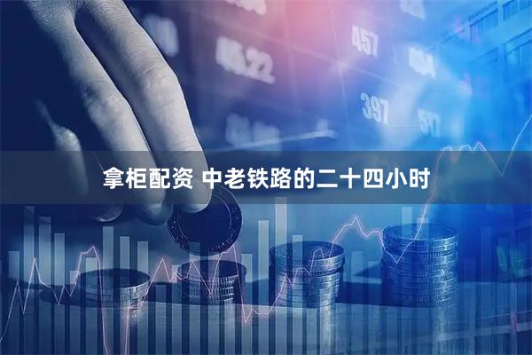 拿柜配资 中老铁路的二十四小时