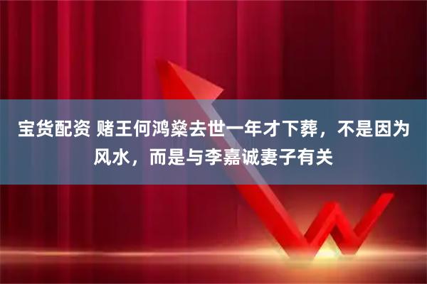 宝货配资 赌王何鸿燊去世一年才下葬，不是因为风水，而是与李嘉诚妻子有关