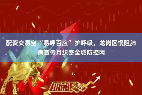 配资交易宝 “易呼百应” 护呼吸，龙岗区慢阻肺病宣传月织密全域防控网