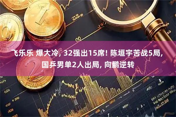 飞乐乐 爆大冷, 32强出15席! 陈垣宇苦战5局, 国乒男单2人出局, 向鹏逆转