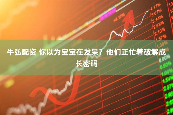 牛弘配资 你以为宝宝在发呆？他们正忙着破解成长密码