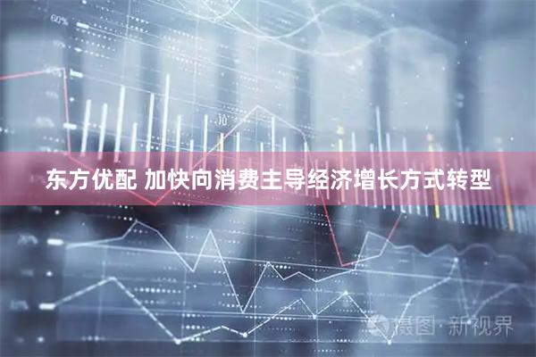 东方优配 加快向消费主导经济增长方式转型