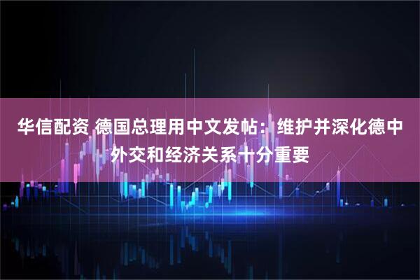 华信配资 德国总理用中文发帖：维护并深化德中外交和经济关系十分重要