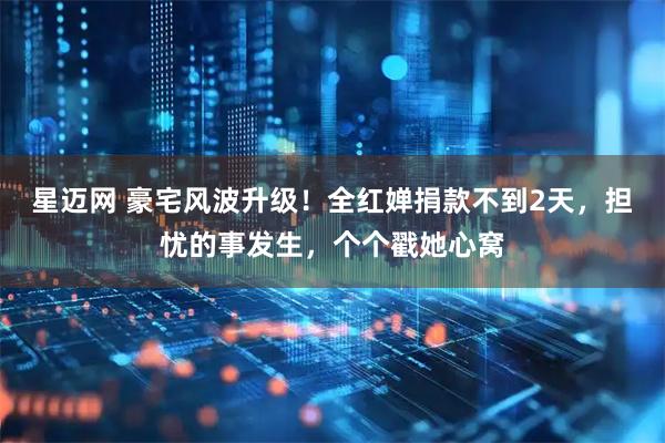 星迈网 豪宅风波升级！全红婵捐款不到2天，担忧的事发生，个个戳她心窝