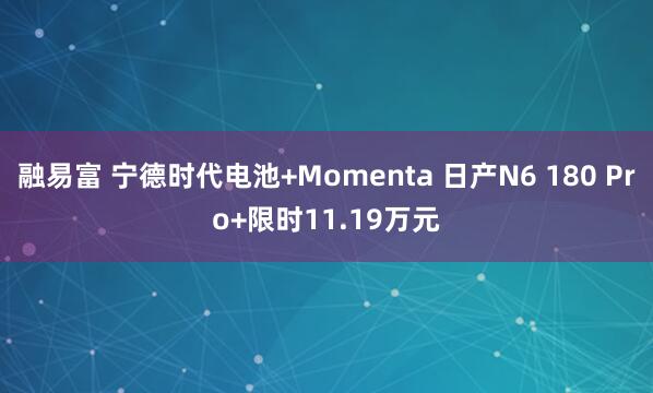 融易富 宁德时代电池+Momenta 日产N6 180 Pro+限时11.19万元