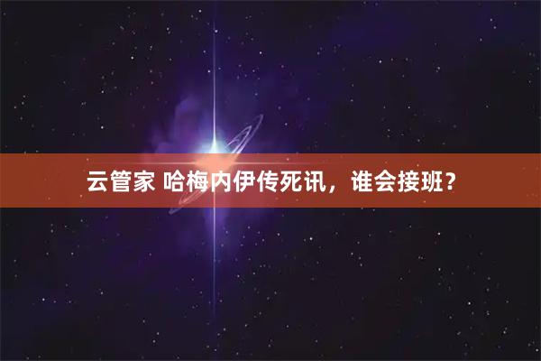 云管家 哈梅内伊传死讯，谁会接班？