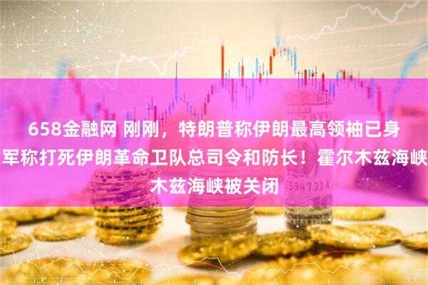658金融网 刚刚，特朗普称伊朗最高领袖已身亡！以军称打死伊朗革命卫队总司令和防长！霍尔木兹海峡被关闭