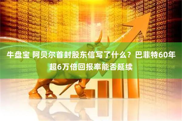 牛盘宝 阿贝尔首封股东信写了什么？巴菲特60年超6万倍回报率能否延续
