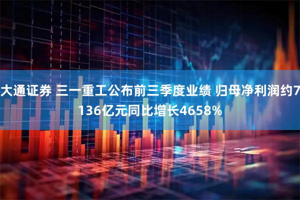 大通证券 三一重工公布前三季度业绩 归母净利润约7136亿元同比增长4658%