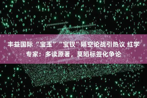 丰益国际 “宝玉”“宝钗”隔空论战引热议 红学专家：多读原著，莫陷标签化争论