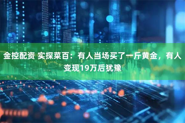 金控配资 实探菜百：有人当场买了一斤黄金，有人变现19万后犹豫
