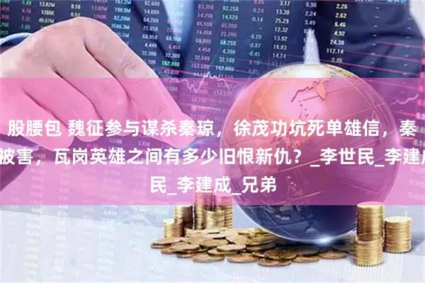 股腰包 魏征参与谋杀秦琼，徐茂功坑死单雄信，秦琼妻儿被害，瓦岗英雄之间有多少旧恨新仇？_李世民_李建成_兄弟