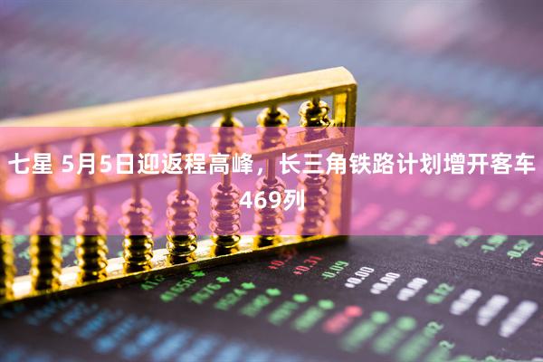 七星 5月5日迎返程高峰，长三角铁路计划增开客车469列