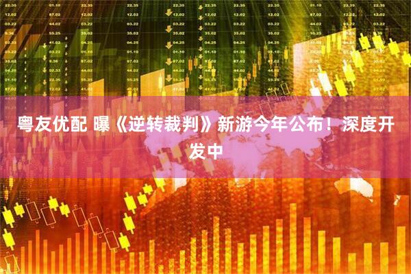 粤友优配 曝《逆转裁判》新游今年公布！深度开发中